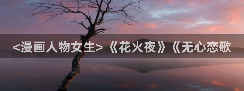 虫虫漫画免费我在线看：<漫画人物女生> 《花火夜》《无心恋歌