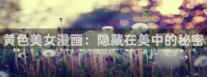 虫虫漫画免费进入：黄色美女漫画：隐藏在美中的秘密