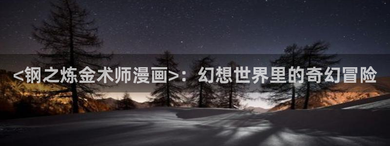 虫虫漫画app免费版：<钢之炼金术师漫画>：幻想世界里的奇幻冒险