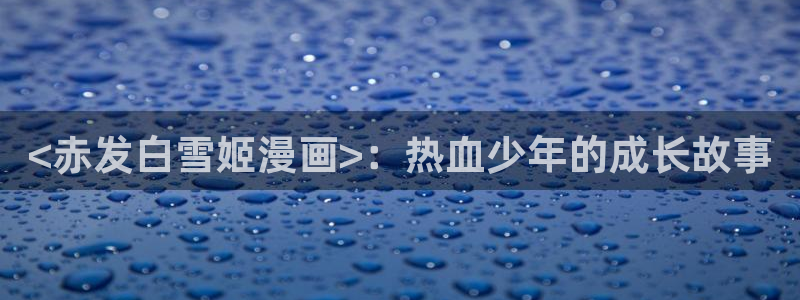 虫虫漫画在线页面免费漫画入口页面看漫：<赤发白雪姬漫画>：热血少年的成长故事