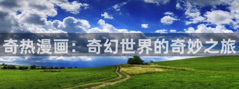 虫虫漫画网站免费：奇热漫画：奇幻世界的奇妙之旅