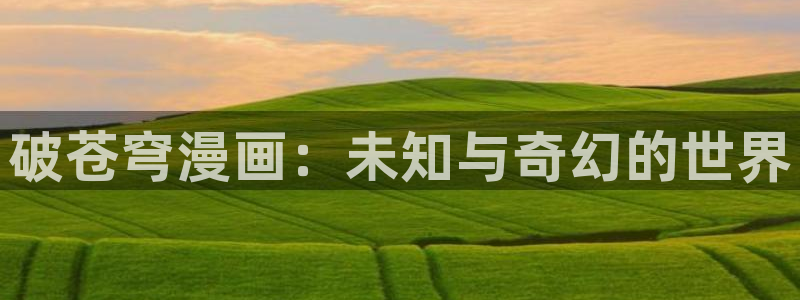 虫虫漫画网站虫虫漫画下拉式：破苍穹漫画：未知与奇幻的世界