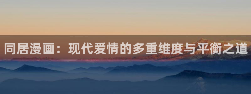 虫虫漫画观看：同居漫画：现代爱情的多重维度与平衡之道