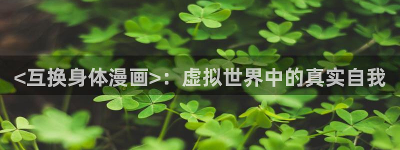 虫虫漫画在线看：<互换身体漫画>：虚拟世界中的真实自我